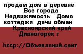 продам дом в деревне - Все города Недвижимость » Дома, коттеджи, дачи обмен   . Красноярский край,Дивногорск г.